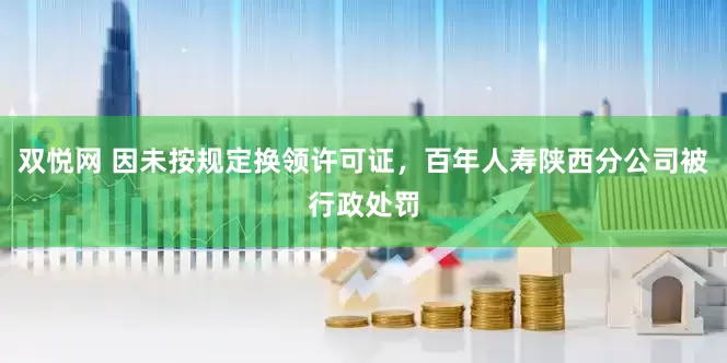 双悦网 因未按规定换领许可证，百年人寿陕西分公司被行政处罚
