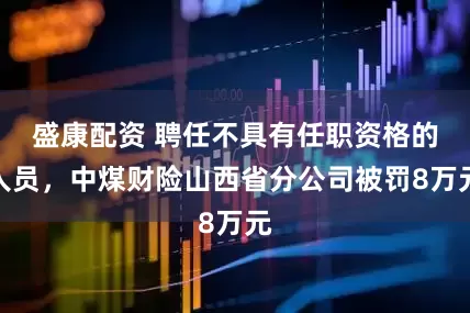 盛康配资 聘任不具有任职资格的人员，中煤财险山西省分公司被罚8万元