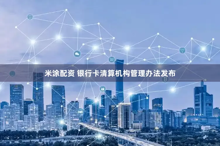 米涂配资 银行卡清算机构管理办法发布