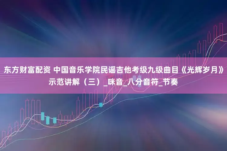 东方财富配资 中国音乐学院民谣吉他考级九级曲目《光辉岁月》示范讲解（三）_咪音_八分音符_节奏