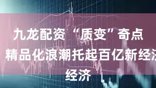 九龙配资 “质变”奇点：精品化浪潮托起百亿新经济