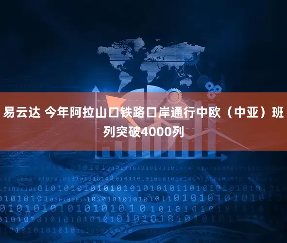 易云达 今年阿拉山口铁路口岸通行中欧（中亚）班列突破4000列