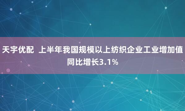 天宇优配  上半年我国规模以上纺织企业工业增加值同比增长3.1%