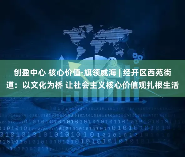 创盈中心 核心价值·旗领威海 | 经开区西苑街道：以文化为桥 让社会主义核心价值观扎根生活