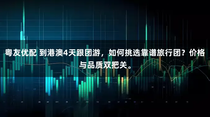 粤友优配 到港澳4天跟团游，如何挑选靠谱旅行团？价格与品质双把关。