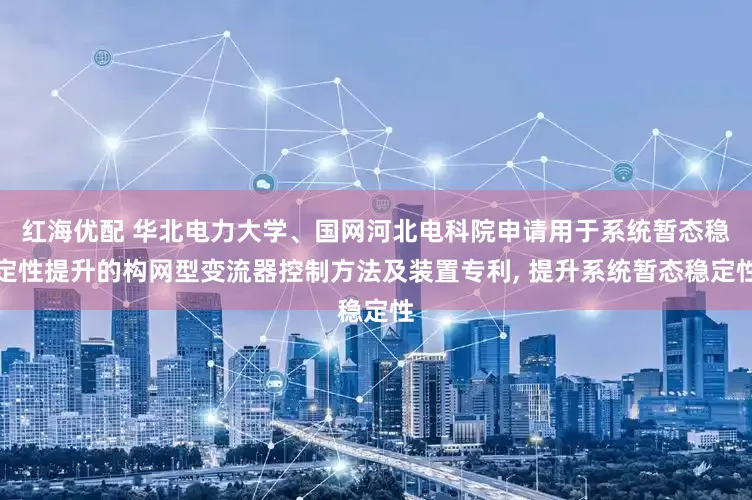 红海优配 华北电力大学、国网河北电科院申请用于系统暂态稳定性提升的构网型变流器控制方法及装置专利, 提升系统暂态稳定性
