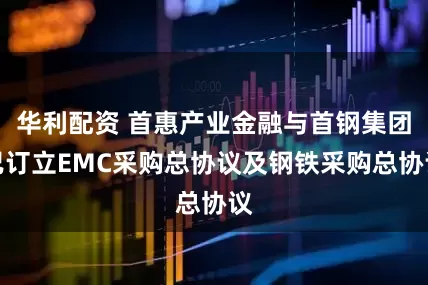 华利配资 首惠产业金融与首钢集团已订立EMC采购总协议及钢铁采购总协议