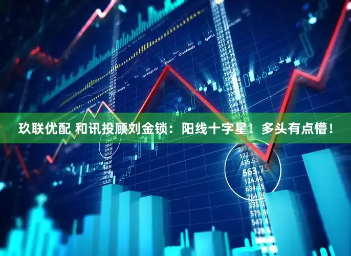 玖联优配 和讯投顾刘金锁：阳线十字星！多头有点懵！