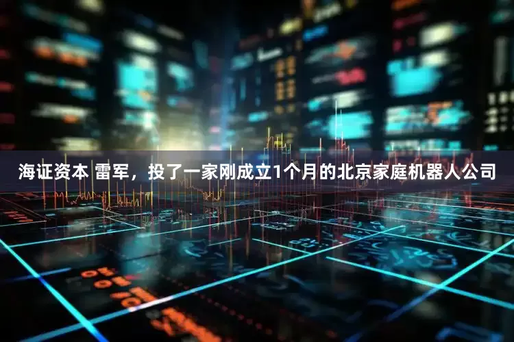 海证资本 雷军，投了一家刚成立1个月的北京家庭机器人公司