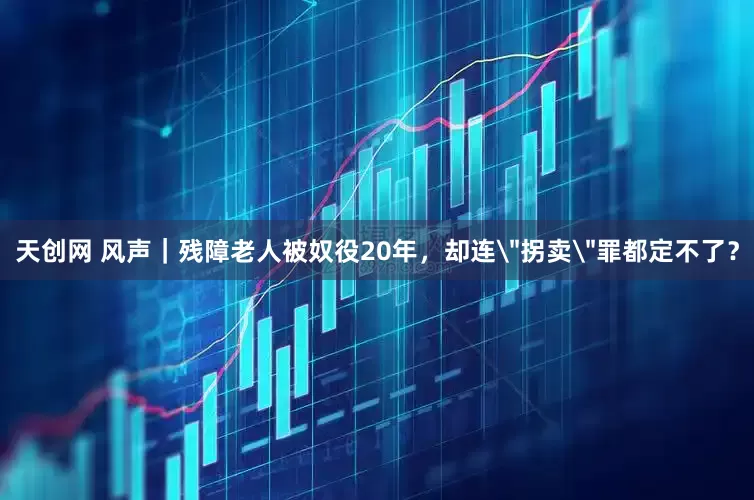 天创网 风声｜残障老人被奴役20年，却连＂拐卖＂罪都定不了？
